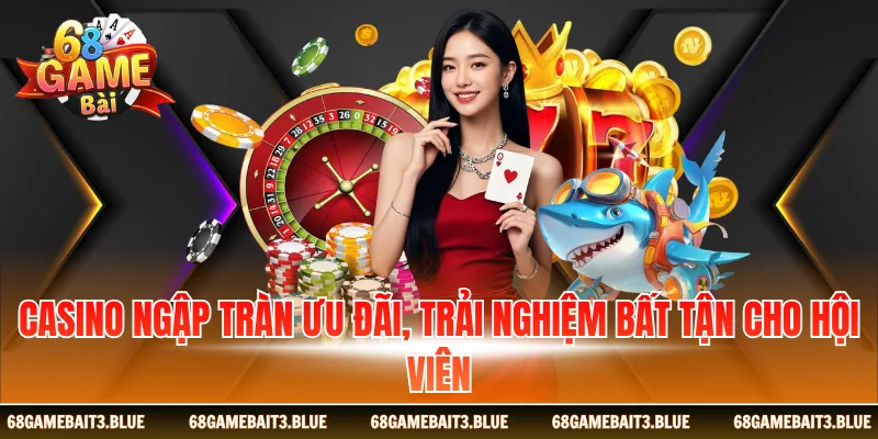 Casino ngập tràn ưu đãi, trải nghiệm bất tận cho hội viên